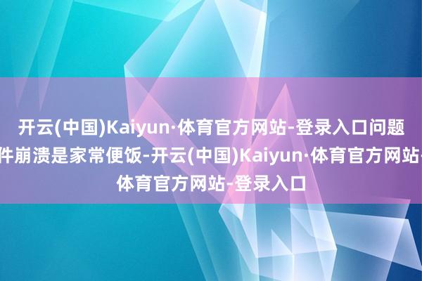 开云(中国)Kaiyun·体育官方网站-登录入口问题一堆：软件崩溃是家常便饭-开云(中国)Kaiyun·体育官方网站-登录入口