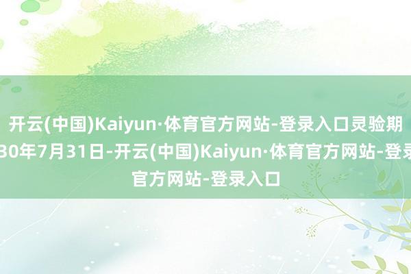 开云(中国)Kaiyun·体育官方网站-登录入口灵验期至2030年7月31日-开云(中国)Kaiyun·体育官方网站-登录入口