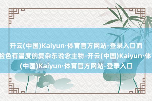 开云(中国)Kaiyun·体育官方网站-登录入口而是一个跃然纸上、有脸色有温度的复杂东说念主物-开云(中国)Kaiyun·体育官方网站-登录入口