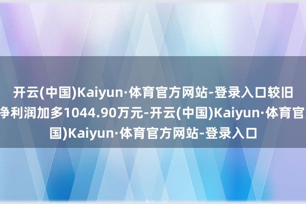 开云(中国)Kaiyun·体育官方网站-登录入口较旧年同证实期归母净利润加多1044.90万元-开云(中国)Kaiyun·体育官方网站-登录入口