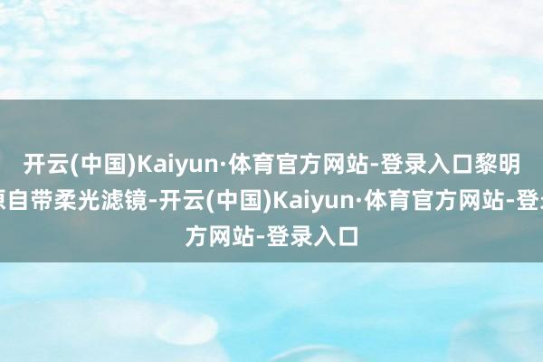 开云(中国)Kaiyun·体育官方网站-登录入口黎明的草原自带柔光滤镜-开云(中国)Kaiyun·体育官方网站-登录入口