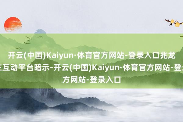 开云(中国)Kaiyun·体育官方网站-登录入口兆龙互连在互动平台暗示-开云(中国)Kaiyun·体育官方网站-登录入口