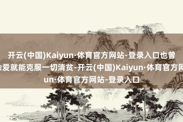 开云(中国)Kaiyun·体育官方网站-登录入口也曾以为只好富余爱就能克服一切清贫-开云(中国)Kaiyun·体育官方网站-登录入口