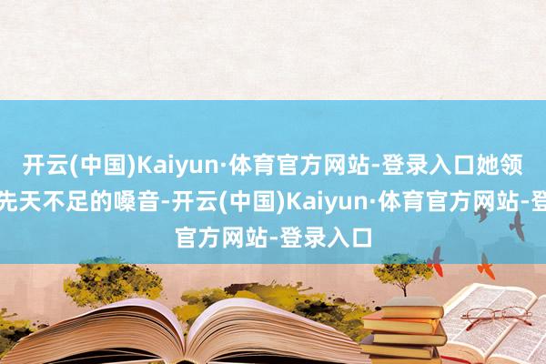 开云(中国)Kaiyun·体育官方网站-登录入口她领有一副先天不足的嗓音-开云(中国)Kaiyun·体育官方网站-登录入口