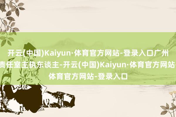 开云(中国)Kaiyun·体育官方网站-登录入口广州市名西宾责任室主执东谈主-开云(中国)Kaiyun·体育官方网站-登录入口