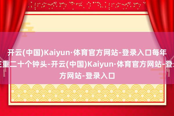 开云(中国)Kaiyun·体育官方网站-登录入口每年还得庄重二十个钟头-开云(中国)Kaiyun·体育官方网站-登录入口