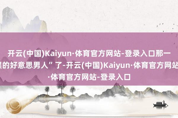 开云(中国)Kaiyun·体育官方网站-登录入口那一定是“欢娱的好意思男人”了-开云(中国)Kaiyun·体育官方网站-登录入口