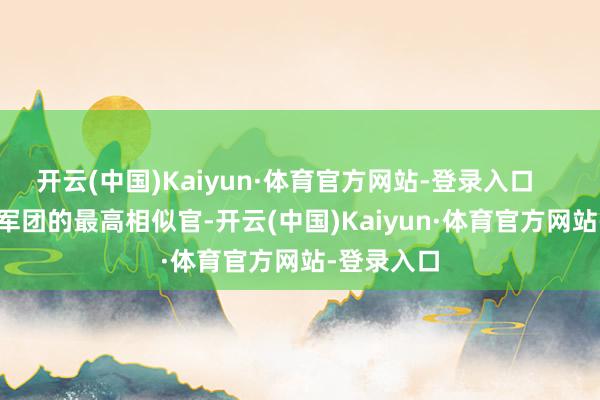 开云(中国)Kaiyun·体育官方网站-登录入口        第十九军团的最高相似官-开云(中国)Kaiyun·体育官方网站-登录入口