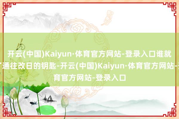 开云(中国)Kaiyun·体育官方网站-登录入口谁就合手住了通往改日的钥匙-开云(中国)Kaiyun·体育官方网站-登录入口