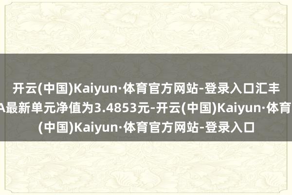 开云(中国)Kaiyun·体育官方网站-登录入口汇丰晋信动态计谋混杂A最新单元净值为3.4853元-开云(中国)Kaiyun·体育官方网站-登录入口