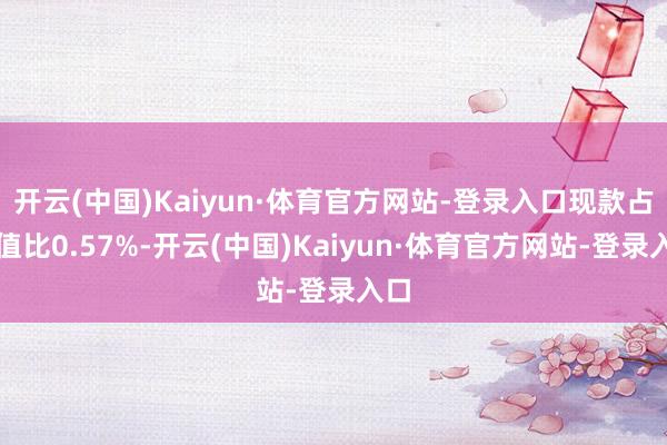 开云(中国)Kaiyun·体育官方网站-登录入口现款占净值比0.57%-开云(中国)Kaiyun·体育官方网站-登录入口