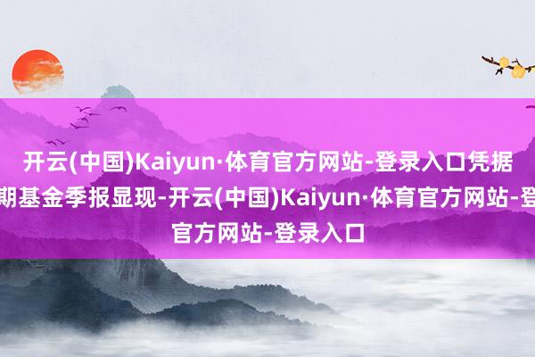开云(中国)Kaiyun·体育官方网站-登录入口凭据最新一期基金季报显现-开云(中国)Kaiyun·体育官方网站-登录入口