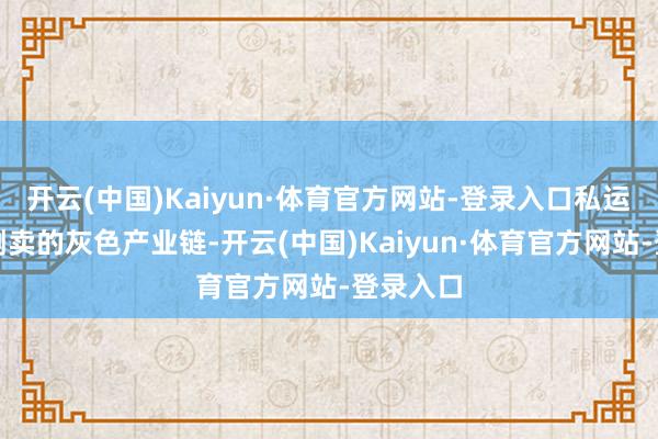 开云(中国)Kaiyun·体育官方网站-登录入口私运船革命倒卖的灰色产业链-开云(中国)Kaiyun·体育官方网站-登录入口