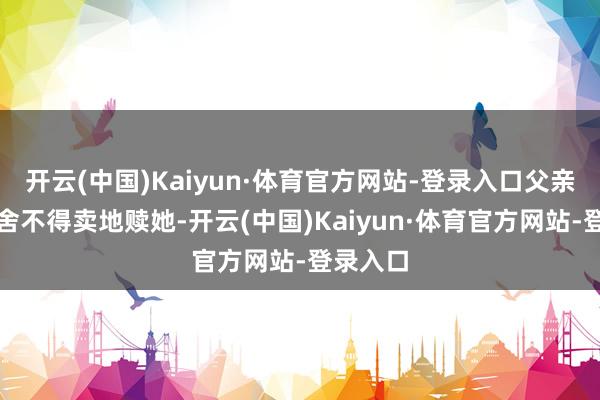 开云(中国)Kaiyun·体育官方网站-登录入口父亲宁学祥舍不得卖地赎她-开云(中国)Kaiyun·体育官方网站-登录入口