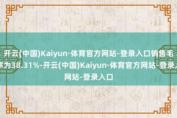 开云(中国)Kaiyun·体育官方网站-登录入口销售毛利率为38.31%-开云(中国)Kaiyun·体育官方网站-登录入口