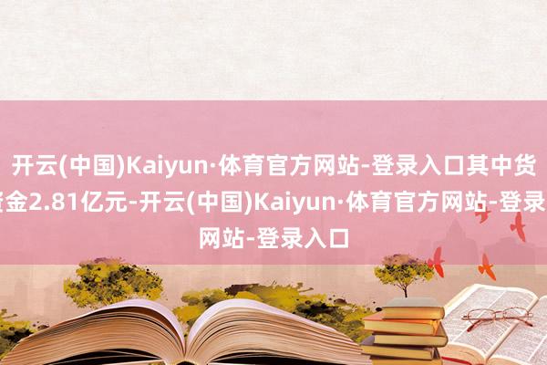 开云(中国)Kaiyun·体育官方网站-登录入口其中货币资金2.81亿元-开云(中国)Kaiyun·体育官方网站-登录入口