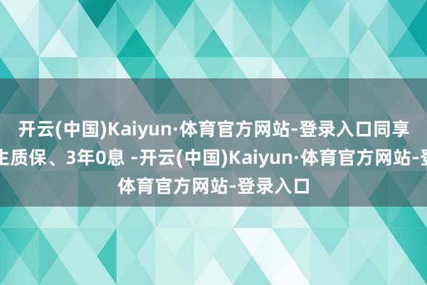 开云(中国)Kaiyun·体育官方网站-登录入口同享整车终生质保、3年0息 -开云(中国)Kaiyun·体育官方网站-登录入口