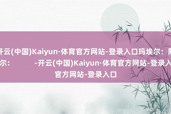 开云(中国)Kaiyun·体育官方网站-登录入口玛埃尔：熙艾尔：          -开云(中国)Kaiyun·体育官方网站-登录入口