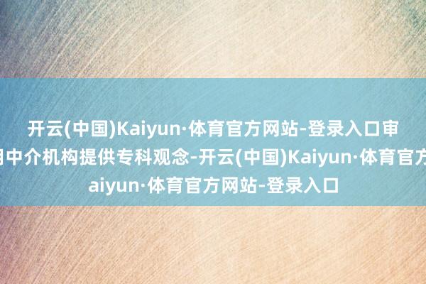 开云(中国)Kaiyun·体育官方网站-登录入口审计委员会可聘用中介机构提供专科观念-开云(中国)Kaiyun·体育官方网站-登录入口