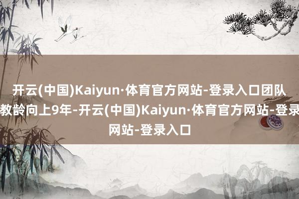 开云(中国)Kaiyun·体育官方网站-登录入口团队平均教龄向上9年-开云(中国)Kaiyun·体育官方网站-登录入口