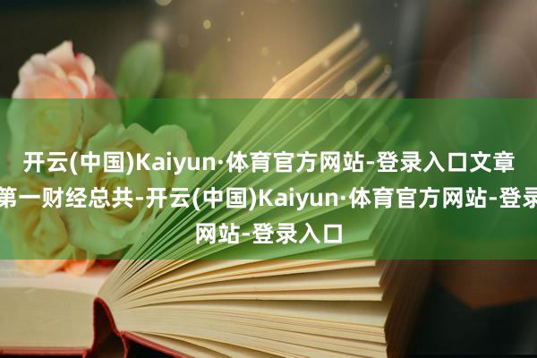 开云(中国)Kaiyun·体育官方网站-登录入口文章权归第一财经总共-开云(中国)Kaiyun·体育官方网站-登录入口