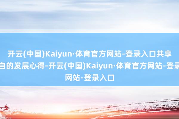 开云(中国)Kaiyun·体育官方网站-登录入口共享着各自的发展心得-开云(中国)Kaiyun·体育官方网站-登录入口