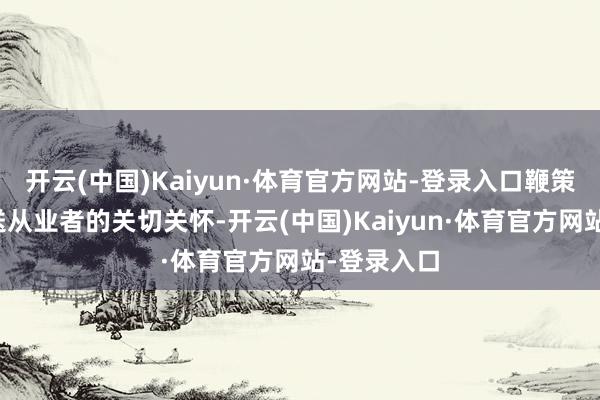 开云(中国)Kaiyun·体育官方网站-登录入口鞭策对交通输送从业者的关切关怀-开云(中国)Kaiyun·体育官方网站-登录入口
