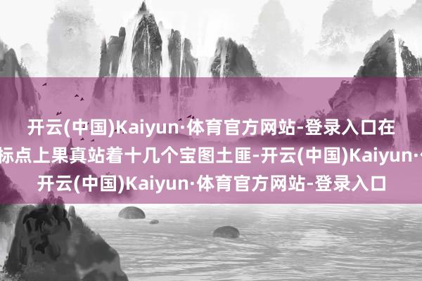 开云(中国)Kaiyun·体育官方网站-登录入口在上头的这张图中一个坐标点上果真站着十几个宝图土匪-开云(中国)Kaiyun·体育官方网站-登录入口