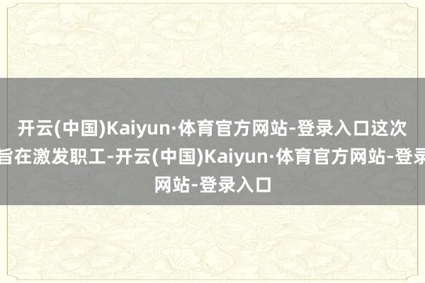 开云(中国)Kaiyun·体育官方网站-登录入口这次授出旨在激发职工-开云(中国)Kaiyun·体育官方网站-登录入口