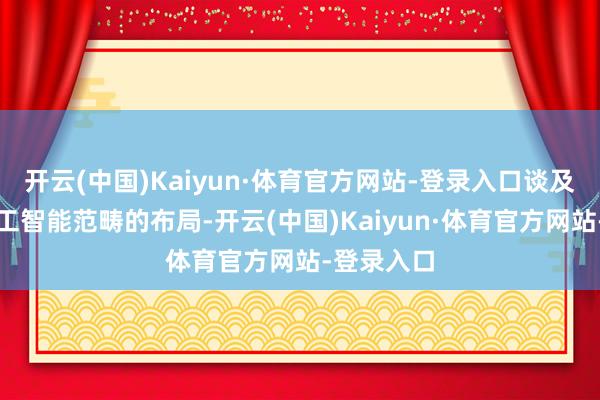 开云(中国)Kaiyun·体育官方网站-登录入口谈及在东谈主工智能范畴的布局-开云(中国)Kaiyun·体育官方网站-登录入口