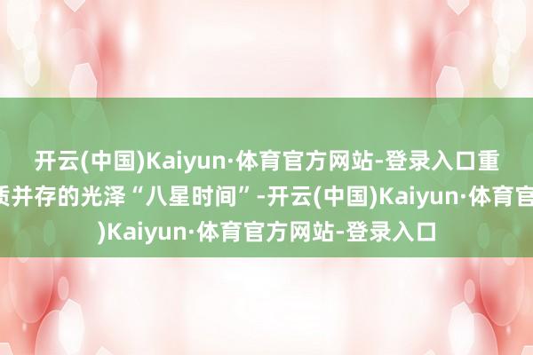 开云(中国)Kaiyun·体育官方网站-登录入口重现奇迹均衡与特质并存的光泽“八星时间”-开云(中国)Kaiyun·体育官方网站-登录入口