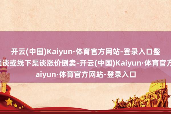 开云(中国)Kaiyun·体育官方网站-登录入口整合后通过线上渠谈或线下渠谈涨价倒卖-开云(中国)Kaiyun·体育官方网站-登录入口