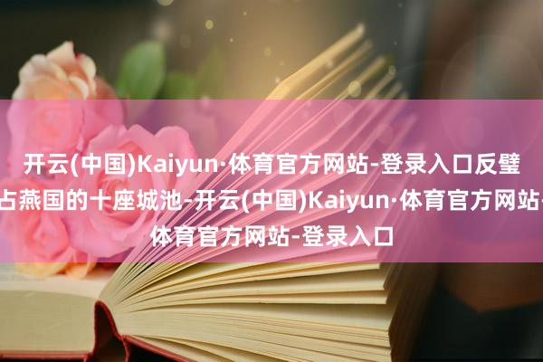 开云(中国)Kaiyun·体育官方网站-登录入口反璧了刚刚攻占燕国的十座城池-开云(中国)Kaiyun·体育官方网站-登录入口