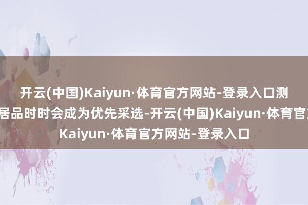 开云(中国)Kaiyun·体育官方网站-登录入口测试收获好的汽车居品时时会成为优先采选-开云(中国)Kaiyun·体育官方网站-登录入口