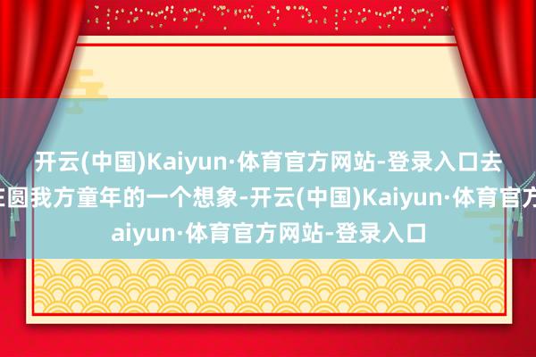 开云(中国)Kaiyun·体育官方网站-登录入口去景区打工亦然在圆我方童年的一个想象-开云(中国)Kaiyun·体育官方网站-登录入口