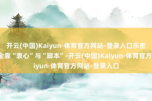 开云(中国)Kaiyun·体育官方网站-登录入口乐密斯就默示这次全靠“衷心”与“脚本”-开云(中国)Kaiyun·体育官方网站-登录入口
