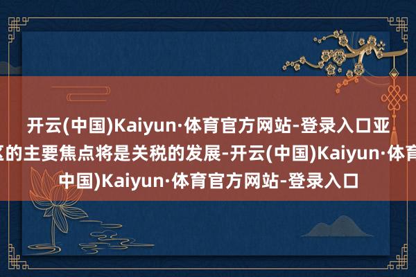 开云(中国)Kaiyun·体育官方网站-登录入口亚太阛阓本周亚太地区的主要焦点将是关税的发展-开云(中国)Kaiyun·体育官方网站-登录入口