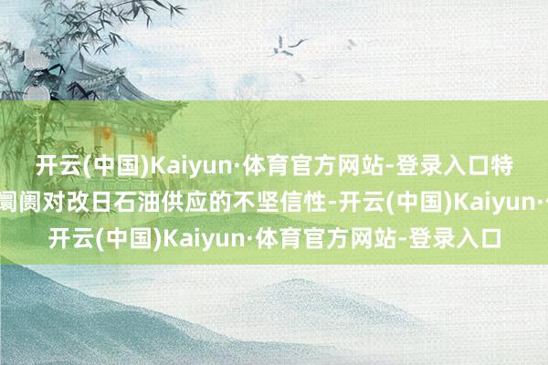 开云(中国)Kaiyun·体育官方网站-登录入口特朗普的关税挟制加重了阛阓对改日石油供应的不坚信性-开云(中国)Kaiyun·体育官方网站-登录入口