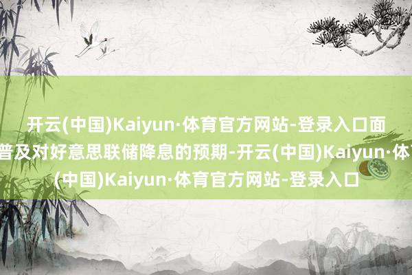 开云(中国)Kaiyun·体育官方网站-登录入口面前华尔街来往员正在普及对好意思联储降息的预期-开云(中国)Kaiyun·体育官方网站-登录入口