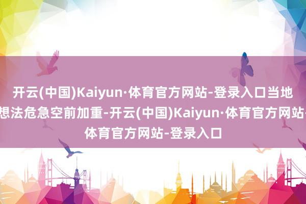 开云(中国)Kaiyun·体育官方网站-登录入口当地东谈主谈想法危急空前加重-开云(中国)Kaiyun·体育官方网站-登录入口