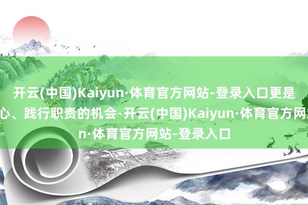 开云(中国)Kaiyun·体育官方网站-登录入口更是咱们回望初心、践行职责的机会-开云(中国)Kaiyun·体育官方网站-登录入口