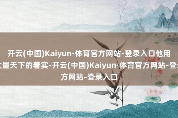 开云(中国)Kaiyun·体育官方网站-登录入口他用肉身丈量天下的着实-开云(中国)Kaiyun·体育官方网站-登录入口