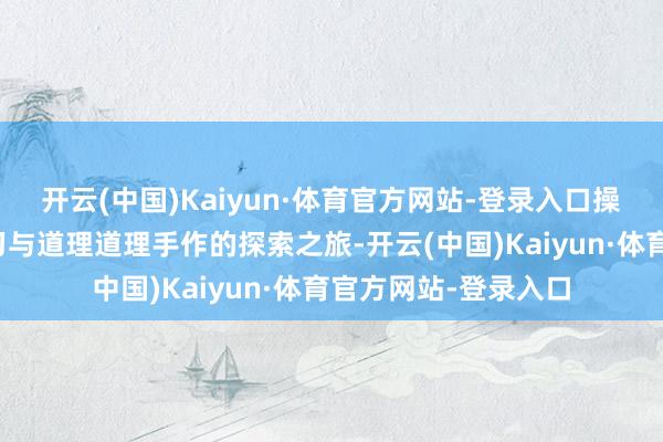 开云(中国)Kaiyun·体育官方网站-登录入口操办会通深度文化学习与道理道理手作的探索之旅-开云(中国)Kaiyun·体育官方网站-登录入口