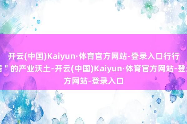 开云(中国)Kaiyun·体育官方网站-登录入口行行都证据＂的产业沃土-开云(中国)Kaiyun·体育官方网站-登录入口