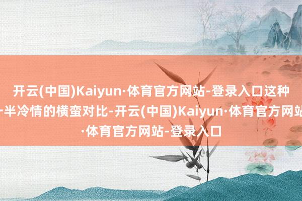 开云(中国)Kaiyun·体育官方网站-登录入口这种一半照拂一半冷情的横蛮对比-开云(中国)Kaiyun·体育官方网站-登录入口