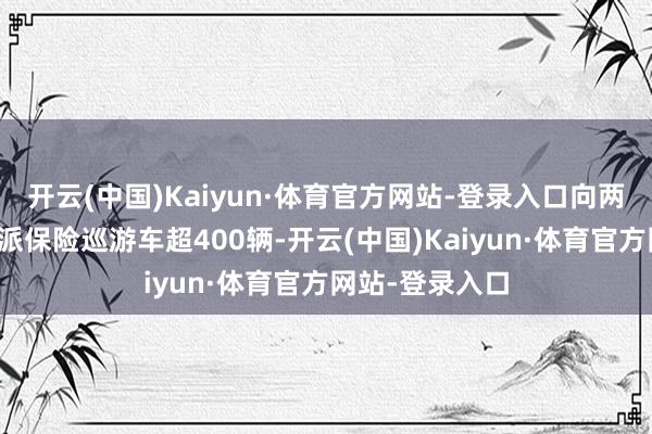 开云(中国)Kaiyun·体育官方网站-登录入口向两个要点车站调派保险巡游车超400辆-开云(中国)Kaiyun·体育官方网站-登录入口