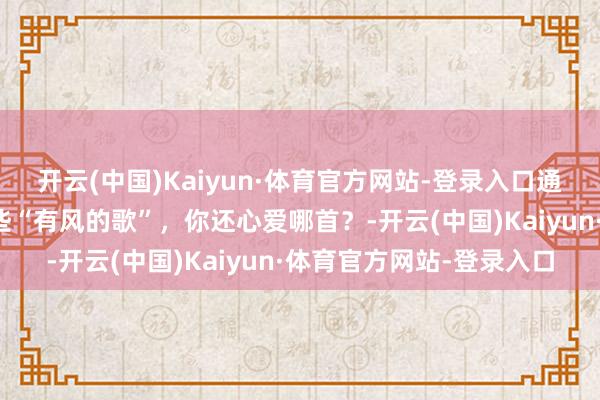 开云(中国)Kaiyun·体育官方网站-登录入口通州融媒小编送给粉丝这些“有风的歌”，你还心爱哪首？-开云(中国)Kaiyun·体育官方网站-登录入口