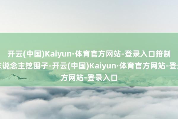 开云(中国)Kaiyun·体育官方网站-登录入口箝制年青东说念主挖围子-开云(中国)Kaiyun·体育官方网站-登录入口