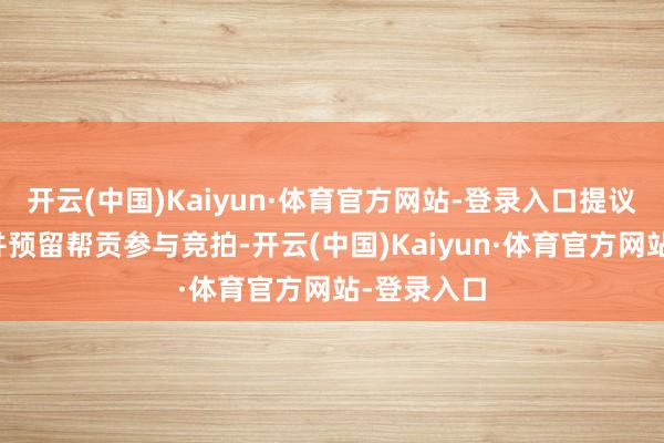 开云(中国)Kaiyun·体育官方网站-登录入口提议如期眷注并预留帮贡参与竞拍-开云(中国)Kaiyun·体育官方网站-登录入口
