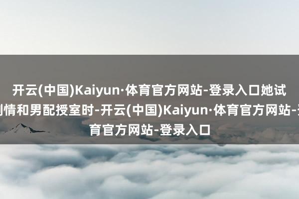 开云(中国)Kaiyun·体育官方网站-登录入口她试图篡改剧情和男配授室时-开云(中国)Kaiyun·体育官方网站-登录入口